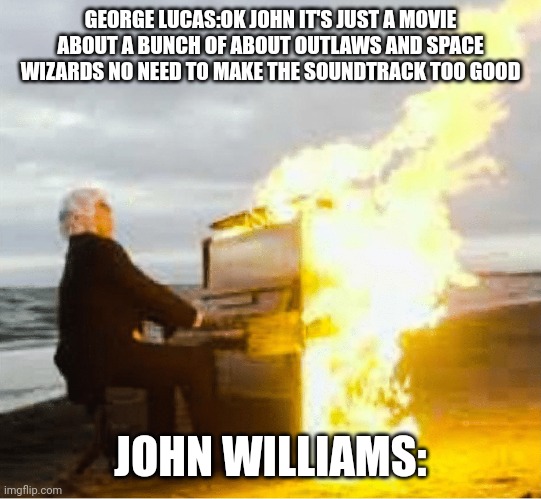 Playing flaming piano | GEORGE LUCAS:OK JOHN IT'S JUST A MOVIE ABOUT A BUNCH OF ABOUT OUTLAWS AND SPACE WIZARDS NO NEED TO MAKE THE SOUNDTRACK TOO GOOD; JOHN WILLIAMS: | image tagged in playing flaming piano | made w/ Imgflip meme maker
