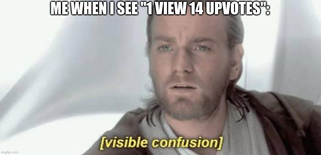 . | ME WHEN I SEE "1 VIEW 14 UPVOTES": | image tagged in visible confusion | made w/ Imgflip meme maker