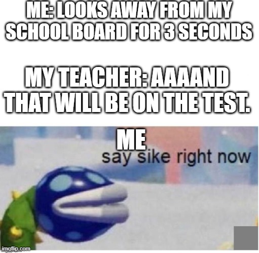 I SWEAR I LOOK AWAY FOR 2 OR 3 SECONDS | ME: LOOKS AWAY FROM MY SCHOOL BOARD FOR 3 SECONDS; MY TEACHER: AAAAND THAT WILL BE ON THE TEST. ME | image tagged in say sike right now | made w/ Imgflip meme maker