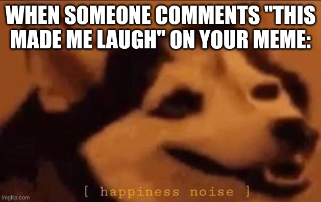 Happiness Noise | WHEN SOMEONE COMMENTS "THIS MADE ME LAUGH" ON YOUR MEME: | image tagged in happiness noise | made w/ Imgflip meme maker