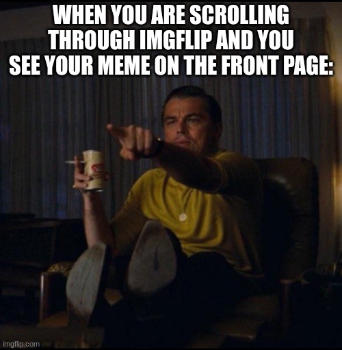 happened yesterday | WHEN YOU ARE SCROLLING THROUGH IMGFLIP AND YOU SEE YOUR MEME ON THE FRONT PAGE: | image tagged in leonardo dicaprio pointing | made w/ Imgflip meme maker