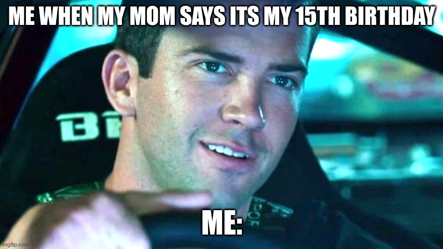 tokyo drift | ME WHEN MY MOM SAYS ITS MY 15TH BIRTHDAY; ME: | image tagged in tokyo drift | made w/ Imgflip meme maker