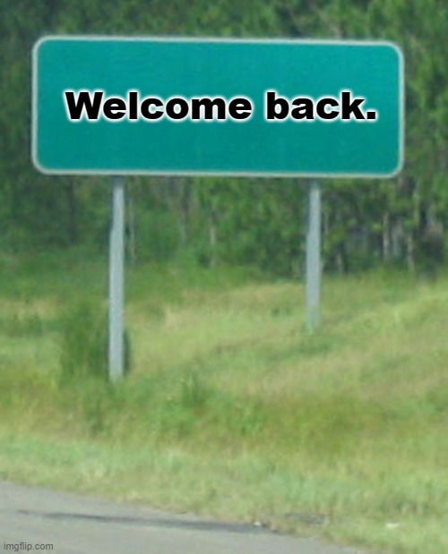 Welcome to | Welcome back. | image tagged in welcome to | made w/ Imgflip meme maker