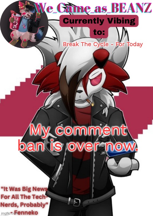 Lycanroc Aggretsuko cosplay temp | Break The Cycle - For Today; My comment ban is over now. | image tagged in lycanroc aggretsuko cosplay temp | made w/ Imgflip meme maker
