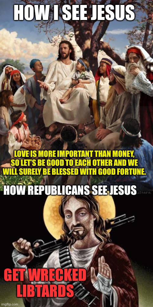 HOW I SEE JESUS; LOVE IS MORE IMPORTANT THAN MONEY, SO LET’S BE GOOD TO EACH OTHER AND WE WILL SURELY BE BLESSED WITH GOOD FORTUNE. HOW REPUBLICANS SEE JESUS; GET WRECKED LIBTARDS | image tagged in story time jesus,badass jesus | made w/ Imgflip meme maker