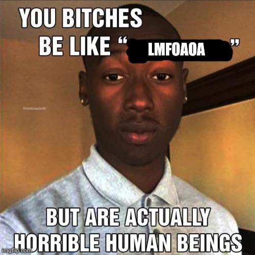 You Bitches Be Like | LMFOAOA | image tagged in you bitches be like | made w/ Imgflip meme maker