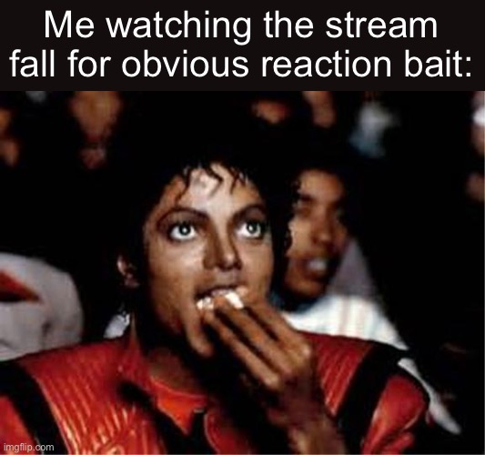 Stop feeding the trolls. | Me watching the stream fall for obvious reaction bait: | image tagged in me watching college competition judges work on dome space and si | made w/ Imgflip meme maker