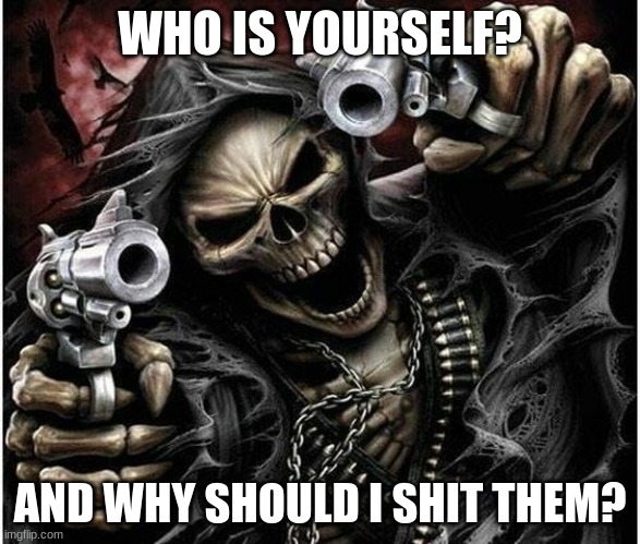 Badass Skeleton | WHO IS YOURSELF? AND WHY SHOULD I SHIT THEM? | image tagged in badass skeleton | made w/ Imgflip meme maker