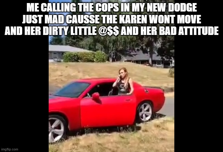 Karens blocking my car part 2 | ME CALLING THE COPS IN MY NEW DODGE JUST MAD CAUSSE THE KAREN WONT MOVE AND HER DIRTY LITTLE @$$ AND HER BAD ATTITUDE | image tagged in karens,idiots,blockingmycar | made w/ Imgflip meme maker