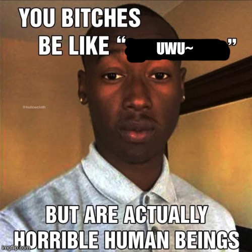 You Bitches Be Like | UWU~ | image tagged in you bitches be like | made w/ Imgflip meme maker