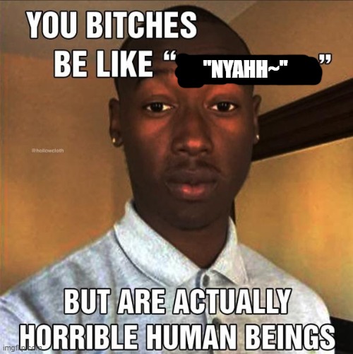 You Bitches Be Like | "NYAHH~" | image tagged in you bitches be like | made w/ Imgflip meme maker