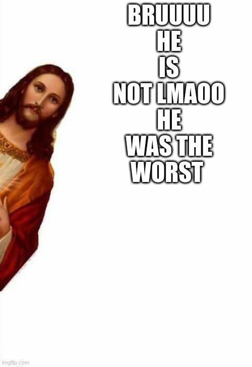 jesus watcha doin | BRUUUU HE IS NOT LMAOO HE WAS THE WORST | image tagged in jesus watcha doin | made w/ Imgflip meme maker