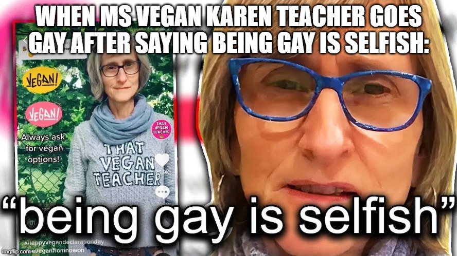 Selfish karen | WHEN MS VEGAN KAREN TEACHER GOES GAY AFTER SAYING BEING GAY IS SELFISH: | image tagged in karen,teacher,that vegan teacher | made w/ Imgflip meme maker