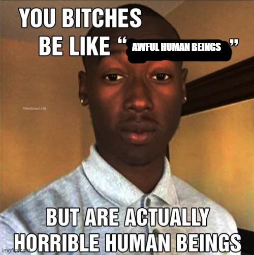 You Bitches Be Like | AWFUL HUMAN BEINGS | made w/ Imgflip meme maker