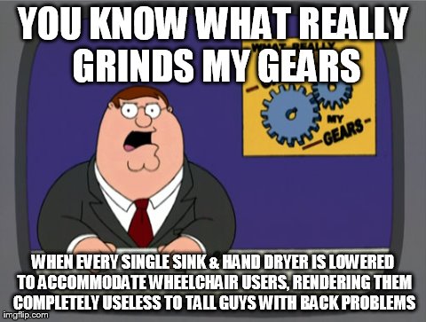 Peter Griffin News Meme | YOU KNOW WHAT REALLY GRINDS MY GEARS WHEN EVERY SINGLE SINK & HAND DRYER IS LOWERED TO ACCOMMODATE WHEELCHAIR USERS, RENDERING THEM COMPLETE | image tagged in memes,peter griffin news | made w/ Imgflip meme maker