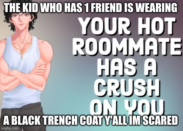 your hot roomate | THE KID WHO HAS 1 FRIEND IS WEARING; A BLACK TRENCH COAT Y'ALL IM SCARED | image tagged in your hot roomate | made w/ Imgflip meme maker