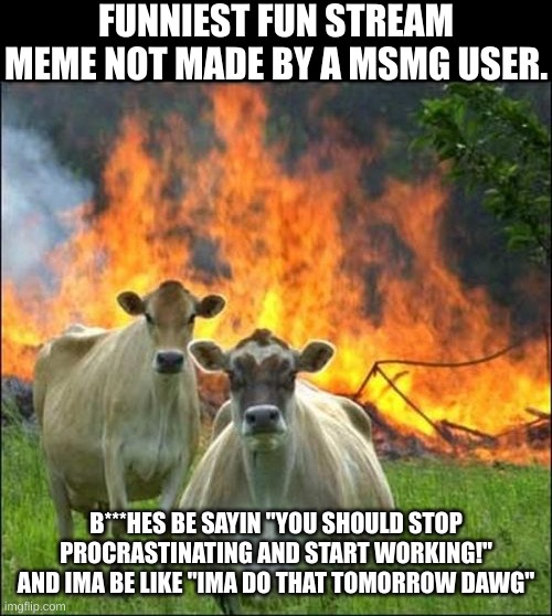 If the poster has never seen msmg before, then the meme just ain't gonna be funny. | FUNNIEST FUN STREAM MEME NOT MADE BY A MSMG USER. B***HES BE SAYIN "YOU SHOULD STOP PROCRASTINATING AND START WORKING!" AND IMA BE LIKE "IMA DO THAT TOMORROW DAWG" | image tagged in memes,evil cows | made w/ Imgflip meme maker