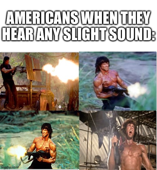 AMERICANS WHEN THEY HEAR ANY SLIGHT SOUND: | image tagged in blank white template,rambo shooting | made w/ Imgflip meme maker
