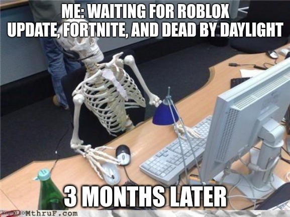 waiting | ME: WAITING FOR ROBLOX UPDATE, FORTNITE, AND DEAD BY DAYLIGHT; 3 MONTHS LATER | image tagged in waiting skeleton,skeleton | made w/ Imgflip meme maker
