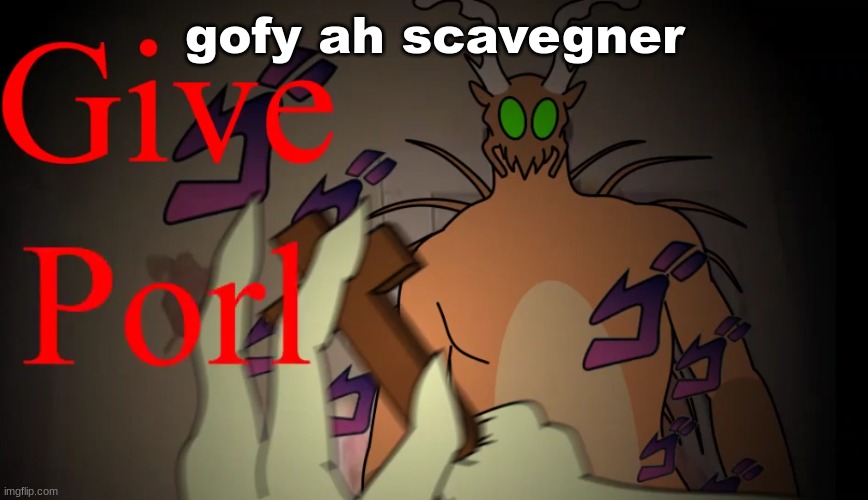 give porl | gofy ah scavegner | image tagged in give porl | made w/ Imgflip meme maker