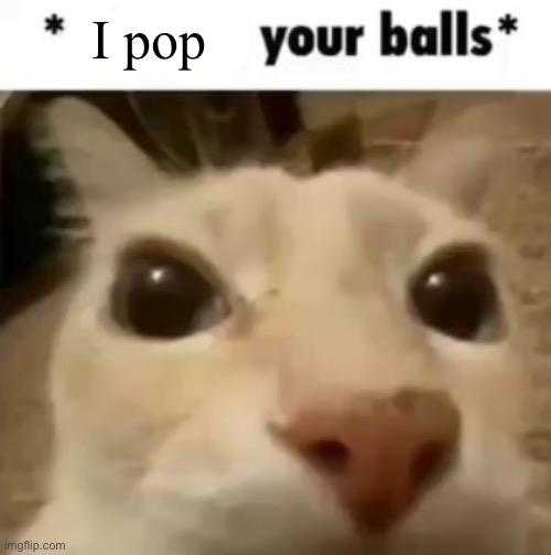 X your balls | I pop | image tagged in x your balls | made w/ Imgflip meme maker