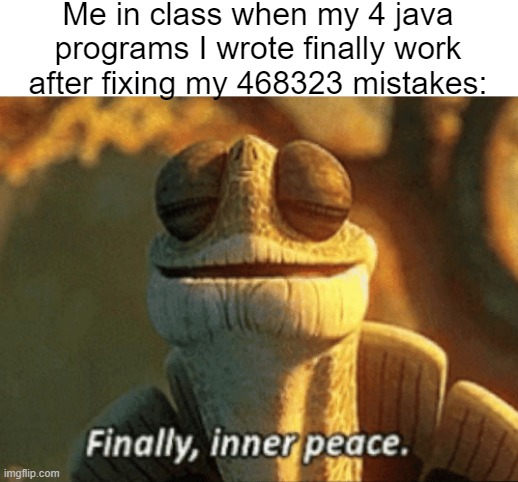 Java language is far messier than Python, that's for sure. | Me in class when my 4 java programs I wrote finally work after fixing my 468323 mistakes: | image tagged in finally inner peace | made w/ Imgflip meme maker