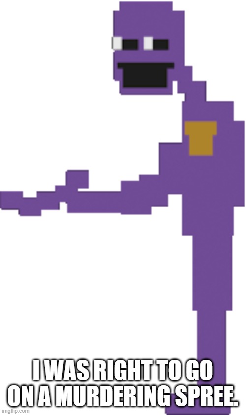 Purple Guy | I WAS RIGHT TO GO ON A MURDERING SPREE. | image tagged in purple guy | made w/ Imgflip meme maker