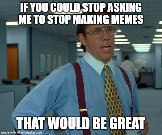 oh god its aware(ive been making memes for like 20 min) | IF YOU COULD STOP ASKING ME TO STOP MAKING MEMES; THAT WOULD BE GREAT | image tagged in memes,that would be great | made w/ Imgflip meme maker