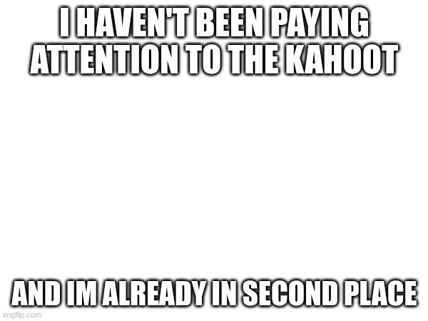 I HAVEN'T BEEN PAYING ATTENTION TO THE KAHOOT; AND IM ALREADY IN SECOND PLACE | made w/ Imgflip meme maker