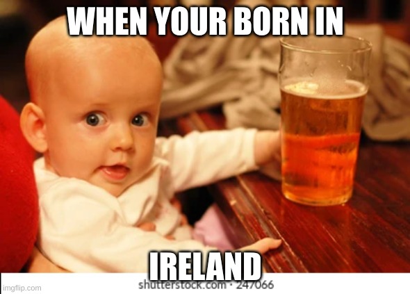 WHEN YOUR BORN IN; IRELAND | image tagged in funny memes,fun,funny | made w/ Imgflip meme maker