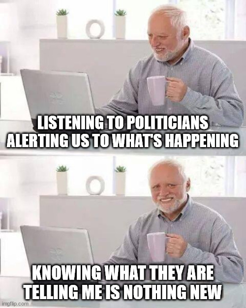 Same Old Same Old | LISTENING TO POLITICIANS ALERTING US TO WHAT'S HAPPENING; KNOWING WHAT THEY ARE TELLING ME IS NOTHING NEW | image tagged in memes,news,politics,woke | made w/ Imgflip meme maker