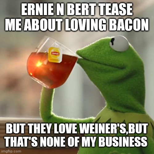 But That's None Of My Business | ERNIE N BERT TEASE ME ABOUT LOVING BACON; BUT THEY LOVE WEINER'S,BUT THAT'S NONE OF MY BUSINESS | image tagged in memes,but that's none of my business,kermit the frog | made w/ Imgflip meme maker