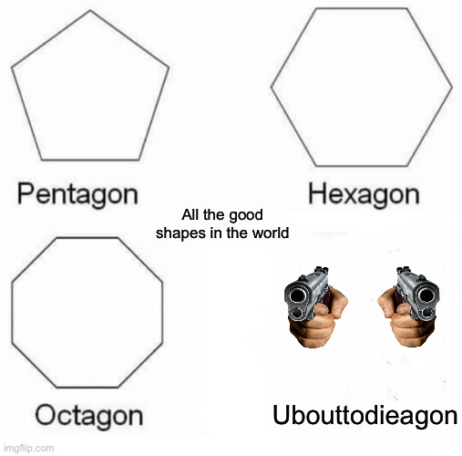 Death | All the good shapes in the world; Ubouttodieagon | image tagged in memes,pentagon hexagon octagon | made w/ Imgflip meme maker