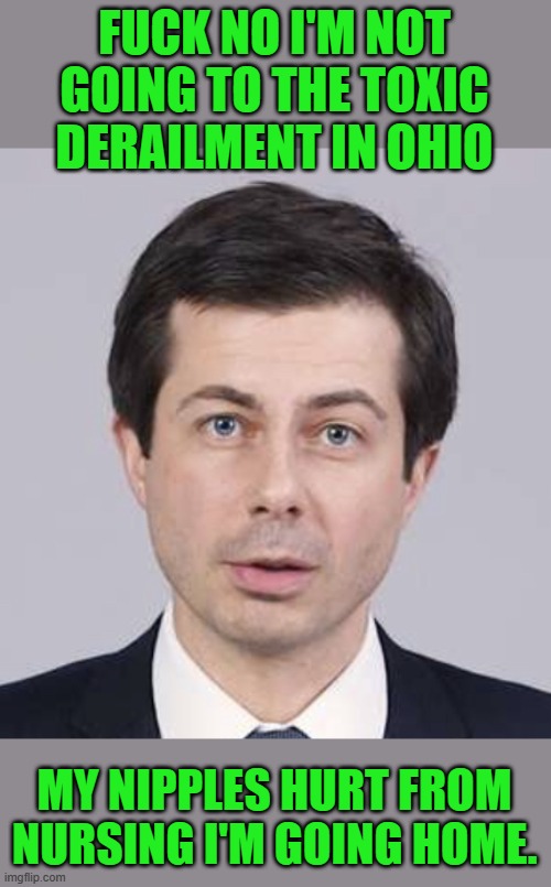 Buttigieg | FUCK NO I'M NOT GOING TO THE TOXIC DERAILMENT IN OHIO MY NIPPLES HURT FROM NURSING I'M GOING HOME. | image tagged in buttigieg | made w/ Imgflip meme maker