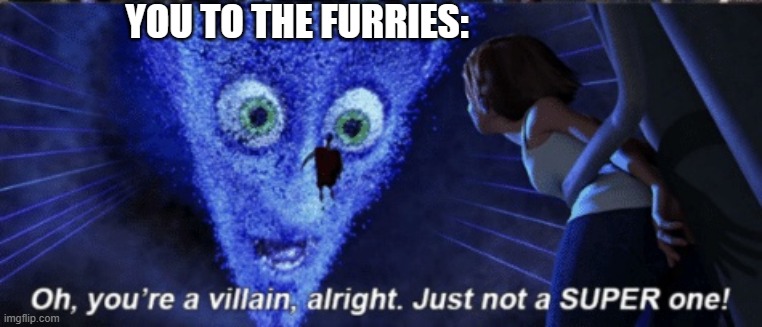 Megamind you’re a villain alright | YOU TO THE FURRIES: | image tagged in megamind you re a villain alright | made w/ Imgflip meme maker