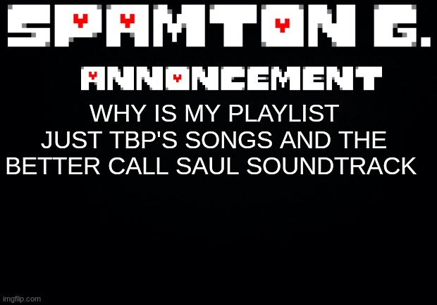 Spamton announcement temp | WHY IS MY PLAYLIST JUST TBP'S SONGS AND THE BETTER CALL SAUL SOUNDTRACK | image tagged in spamton announcement temp | made w/ Imgflip meme maker