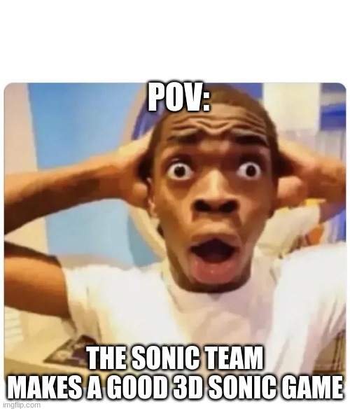 Black guy suprised | POV:; THE SONIC TEAM MAKES A GOOD 3D SONIC GAME | image tagged in black guy suprised | made w/ Imgflip meme maker