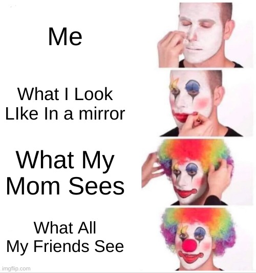 You | Me; What I Look LIke In a mirror; What My Mom Sees; What All My Friends See | image tagged in memes,clown applying makeup | made w/ Imgflip meme maker