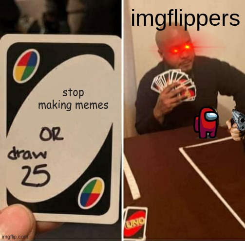 nobody can tell me otherwise | imgflippers; stop making memes | image tagged in memes,uno draw 25 cards | made w/ Imgflip meme maker