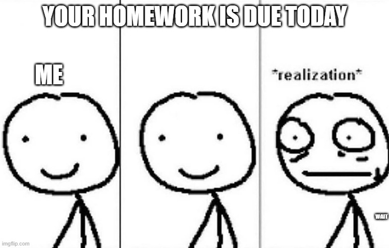 school is the reason i wake up at 5:30 AM | YOUR HOMEWORK IS DUE TODAY; ME; WAIT | image tagged in realization | made w/ Imgflip meme maker