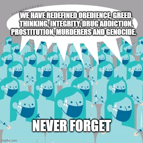 NPC Vaccine | WE HAVE REDEFINED OBEDIENCE, GREED, THINKING, INTEGRITY, DRUG ADDICTION, PROSTITUTION, MURDERERS AND GENOCIDE. NEVER FORGET | image tagged in npc vaccine | made w/ Imgflip meme maker