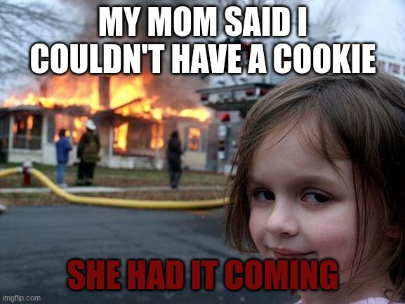 Always give a cookie | MY MOM SAID I COULDN'T HAVE A COOKIE; SHE HAD IT COMING | image tagged in memes,disaster girl,funny | made w/ Imgflip meme maker