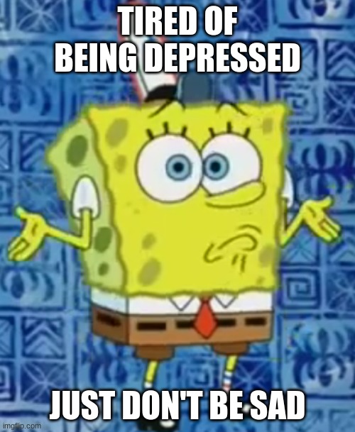 It's that easy | TIRED OF BEING DEPRESSED; JUST DON'T BE SAD | image tagged in spongebob shrug,sadness,sad but true,depression,funny | made w/ Imgflip meme maker