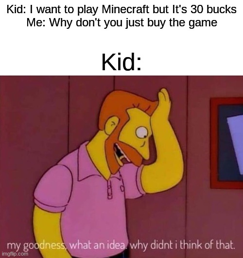 it's true i swer | Kid: I want to play Minecraft but It's 30 bucks
Me: Why don't you just buy the game; Kid: | image tagged in my goodness what an idea why didn't i think of that | made w/ Imgflip meme maker