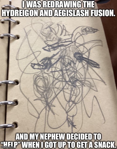 Image title | I WAS REDRAWING THE HYDREIGON AND AEGISLASH FUSION. AND MY NEPHEW DECIDED TO “HELP” WHEN I GOT UP TO GET A SNACK. | image tagged in image tags | made w/ Imgflip meme maker