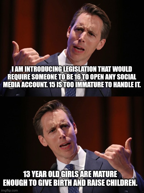 I AM INTRODUCING LEGISLATION THAT WOULD REQUIRE SOMEONE TO BE 16 TO OPEN ANY SOCIAL MEDIA ACCOUNT. 15 IS TOO IMMATURE TO HANDLE IT. 13 YEAR OLD GIRLS ARE MATURE ENOUGH TO GIVE BIRTH AND RAISE CHILDREN. | image tagged in josh hawley traitor | made w/ Imgflip meme maker