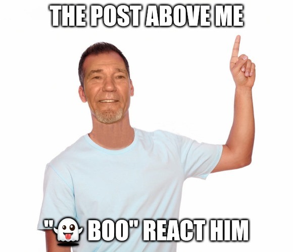 point up | THE POST ABOVE ME; "👻 BOO" REACT HIM | image tagged in point up | made w/ Imgflip meme maker