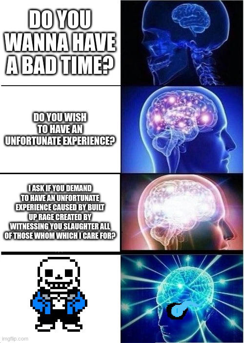 Do you wanna have a bad time? | DO YOU WANNA HAVE A BAD TIME? DO YOU WISH TO HAVE AN UNFORTUNATE EXPERIENCE? I ASK IF YOU DEMAND TO HAVE AN UNFORTUNATE EXPERIENCE CAUSED BY BUILT UP RAGE CREATED BY WITNESSING YOU SLAUGHTER ALL OF THOSE WHOM WHICH I CARE FOR? | image tagged in memes,expanding brain | made w/ Imgflip meme maker