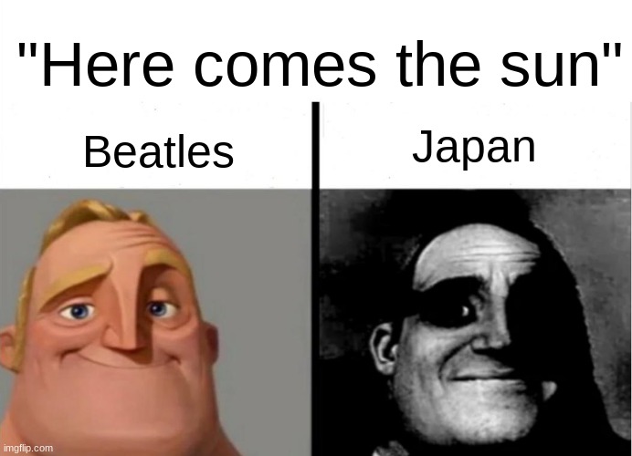 dark humor | "Here comes the sun"; Japan; Beatles | image tagged in teacher's copy,dark humor,japan,mr incredible becoming uncanny | made w/ Imgflip meme maker