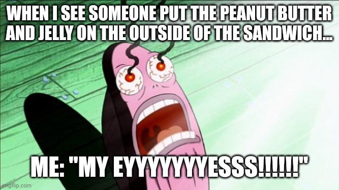 When someone puts the peanut butter and jelly on the outside of the sandwich | WHEN I SEE SOMEONE PUT THE PEANUT BUTTER AND JELLY ON THE OUTSIDE OF THE SANDWICH... ME: "MY EYYYYYYYESSS!!!!!!" | image tagged in spongebob my eyes | made w/ Imgflip meme maker